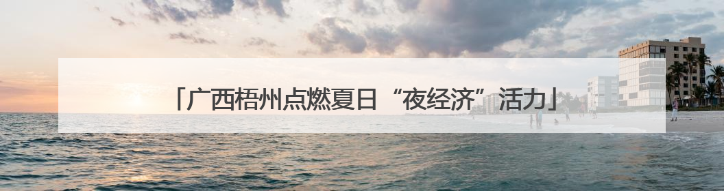 广西梧州点燃夏日“夜经济”活力
