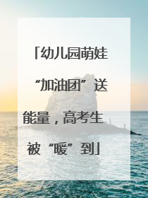 幼儿园萌娃“加油团”送能量，高考生被“暖”到