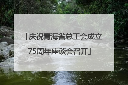 庆祝青海省总工会成立75周年座谈会召开