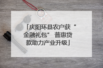 庆阳环县农户获“金融礼包” 普惠贷款助力产业升级