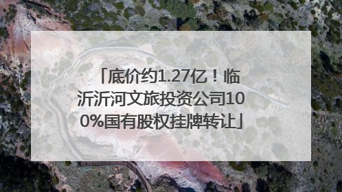底价约1.27亿！临沂沂河文旅投资公司100%国有股权挂牌转让