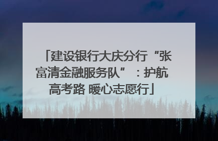 建设银行大庆分行“张富清金融服务队”：护航高考路 暖心志愿行
