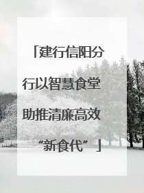 建行信阳分行以智慧食堂助推清廉高效“新食代”