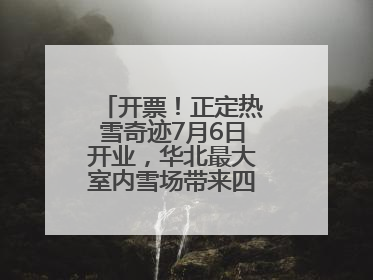 开票！正定热雪奇迹7月6日开业，华北最大室内雪场带来四季滑雪新体验