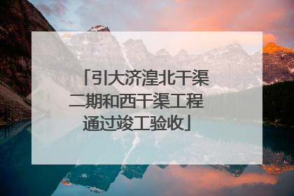 引大济湟北干渠二期和西干渠工程通过竣工验收