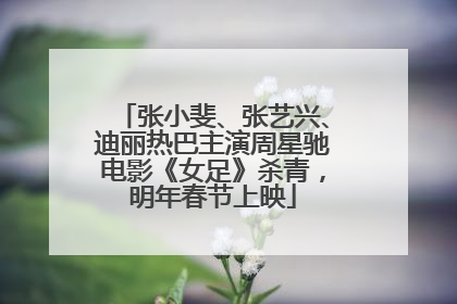 张小斐、张艺兴、迪丽热巴主演周星驰电影《女足》杀青，明年春节上映