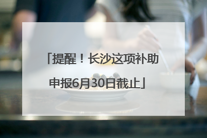 提醒！长沙这项补助申报6月30日截止