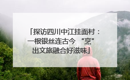 探访四川中江挂面村：一根银丝连古今 “烹”出文旅融合好滋味