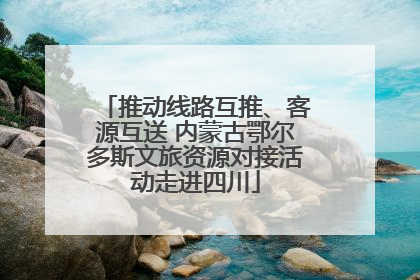 推动线路互推、客源互送 内蒙古鄂尔多斯文旅资源对接活动走进四川