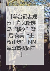 总台记者观察丨查戈斯群岛“移交”背后 英美“主权让步”下的军事霸权固守