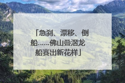 急刹、漂移、倒船……佛山叠滘龙船赛出新花样