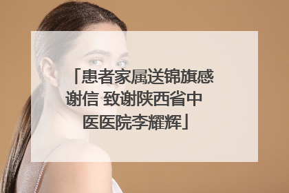 患者家属送锦旗感谢信 致谢陕西省中医医院李耀辉