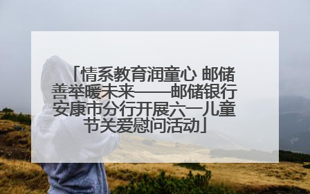 情系教育润童心 邮储善举暖未来——邮储银行安康市分行开展六一儿童节关爱慰问活动