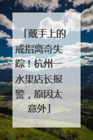 戴手上的戒指离奇失踪！杭州一水果店长报警，原因太意外
