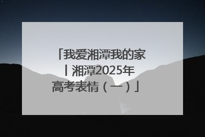 我爱湘潭我的家丨湘潭2025年高考表情（一）