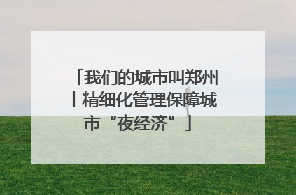 我们的城市叫郑州丨精细化管理保障城市“夜经济”