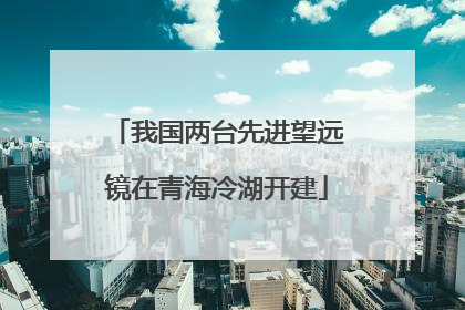 我国两台先进望远镜在青海冷湖开建