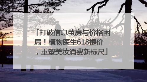 打破信息茧房与价格困局！植物医生618提价，重塑美妆消费新标尺