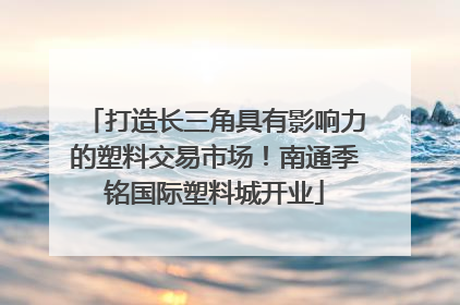 打造长三角具有影响力的塑料交易市场！南通季铭国际塑料城开业