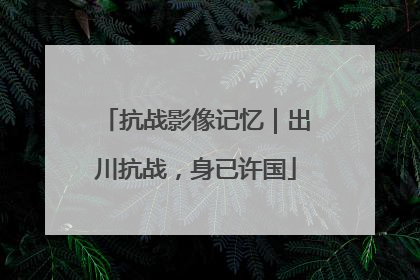 抗战影像记忆｜出川抗战，身已许国