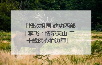 报效祖国 建功西部丨李飞：情牵天山 二十载医心护边陲