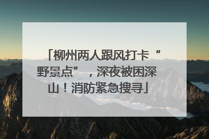 柳州两人跟风打卡“野景点”，深夜被困深山！消防紧急搜寻