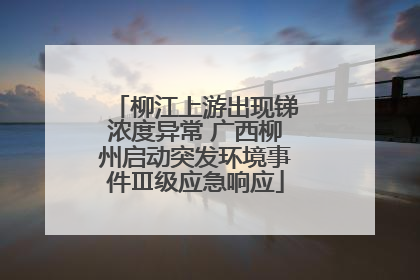 柳江上游出现锑浓度异常 广西柳州启动突发环境事件Ⅲ级应急响应