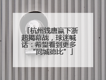 杭州钱唐赢下浙超揭幕战，球迷喊话：希望看到更多“同城德比”