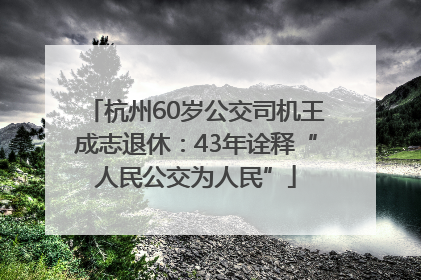 杭州60岁公交司机王成志退休：43年诠释“人民公交为人民”