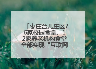 枣庄台儿庄区76家校园食堂、12家养老机构食堂全部实现“互联网+明厨亮灶”