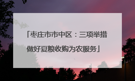 枣庄市市中区：三项举措做好夏粮收购为农服务