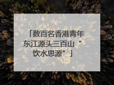 数百名香港青年东江源头三百山“饮水思源”