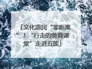 文化惠民“零距离”！“行走的美育课堂”走进五莲