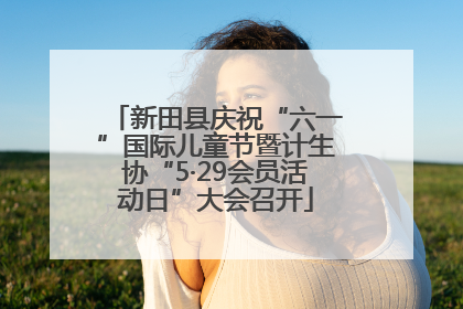 新田县庆祝“六一”国际儿童节暨计生协“5·29会员活动日”大会召开
