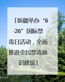 新疆举办“6·26”国际禁毒日活动，全面推进全民禁毒意识建设