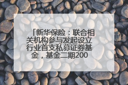 新华保险：联合相关机构参与发起设立行业首支私募证券基金，基金二期200亿元已募集完毕