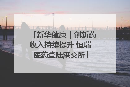 新华健康｜创新药收入持续提升 恒瑞医药登陆港交所