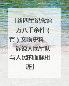 新四军纪念馆一万八千余件（套）文物史料——诉说人民军队与人民的血脉相连
