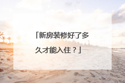 新房装修好了多久才能入住？