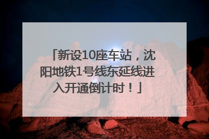 新设10座车站，沈阳地铁1号线东延线进入开通倒计时！