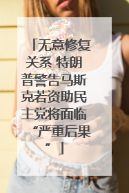 无意修复关系 特朗普警告马斯克若资助民主党将面临“严重后果”