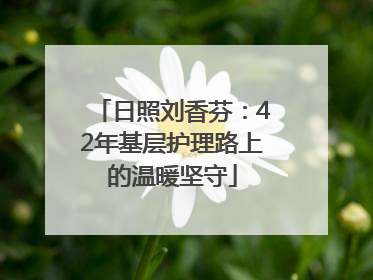 日照刘香芬：42年基层护理路上的温暖坚守