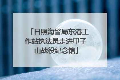 日照海警局东港工作站执法员走进甲子山战役纪念馆