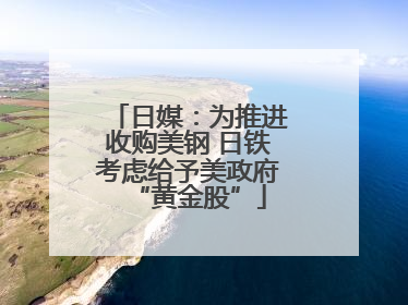 日媒：为推进收购美钢 日铁考虑给予美政府“黄金股”