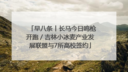 早八条丨长马今日鸣枪开跑／吉林小冰麦产业发展联盟与7所高校签约