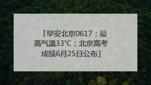 早安北京0617：最高气温33℃；北京高考成绩6月25日公布