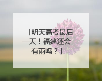 明天高考最后一天！福建还会有雨吗？