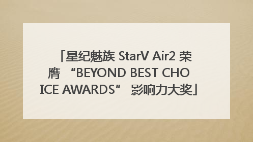 星纪魅族 StarV Air2 荣膺 “BEYOND BEST CHOICE AWARDS” 影响力大奖
