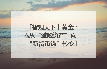 智观天下丨黄金：或从“避险资产”向“新货币锚”转变