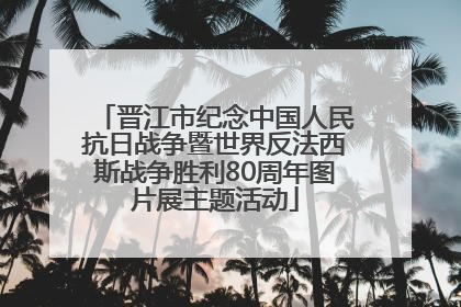 晋江市纪念中国人民抗日战争暨世界反法西斯战争胜利80周年图片展主题活动